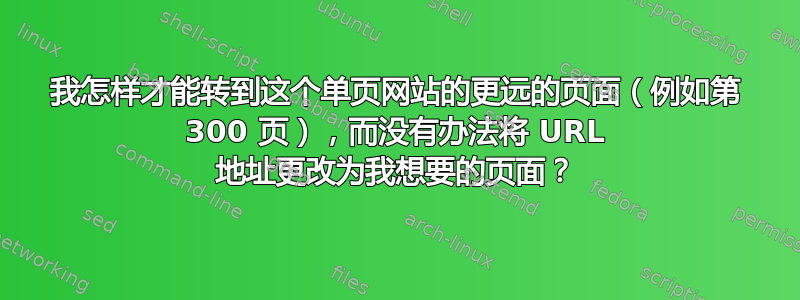 我怎样才能转到这个单页网站的更远的页面（例如第 300 页），而没有办法将 URL 地址更改为我想要的页面？