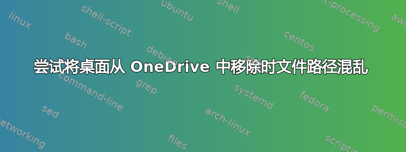 尝试将桌面从 OneDrive 中移除时文件路径混乱