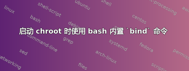 启动 chroot 时使用 bash 内置 `bind` 命令