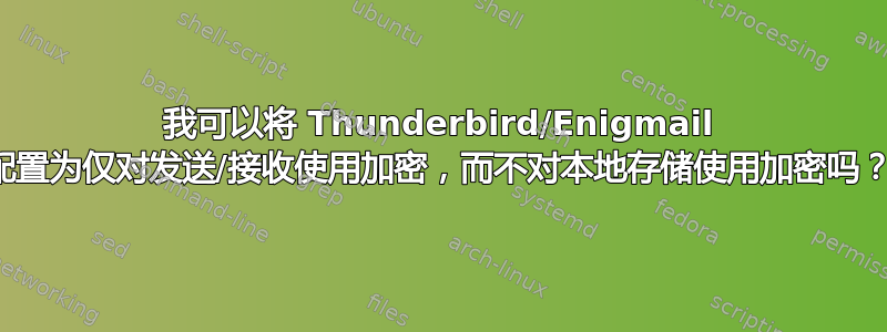 我可以将 Thunderbird/Enigmail 配置为仅对发送/接收使用加密，而不对本地存储使用加密吗？