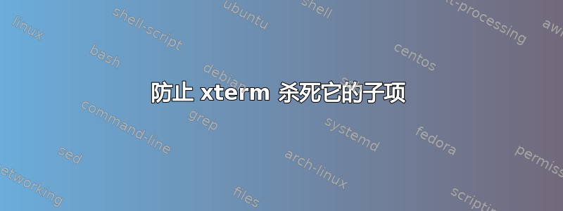 防止 xterm 杀死它的子项