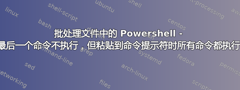 批处理文件中的 Powershell - 最后一个命令不执行，但粘贴到命令提示符时所有命令都执行