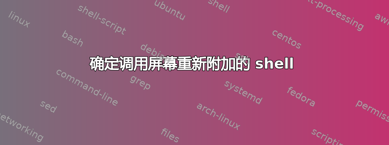 确定调用屏幕重新附加的 shell