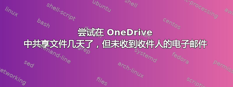 尝试在 OneDrive 中共享文件几天了，但未收到收件人的电子邮件