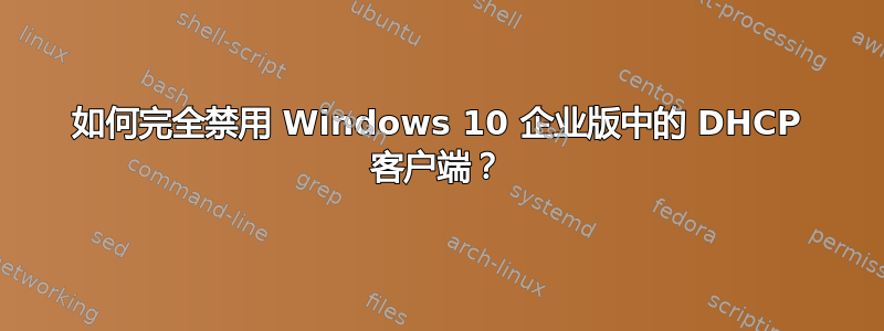 如何完全禁用 Windows 10 企业版中的 DHCP 客户端？