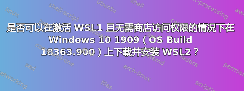 是否可以在激活 WSL1 且无需商店访问权限的情况下在 Windows 10 1909（OS Build 18363.900）上下载并安装 WSL2？