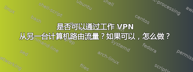 是否可以通过工作 VPN 从另一台计算机路由流量？如果可以，怎么做？