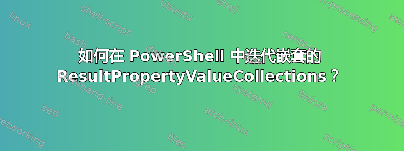 如何在 PowerShell 中迭代嵌套的 ResultPropertyValueCollections？