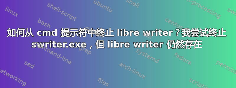 如何从 cmd 提示符中终止 libre writer？我尝试终止 swriter.exe，但 libre writer 仍然存在