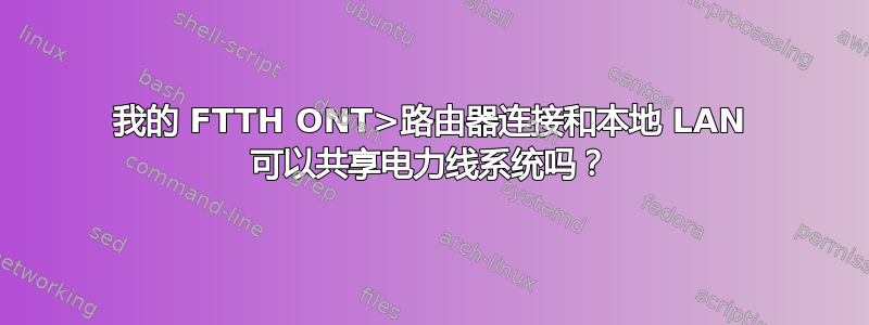 我的 FTTH ONT>路由器连接和本地 LAN 可以共享电力线系统吗？