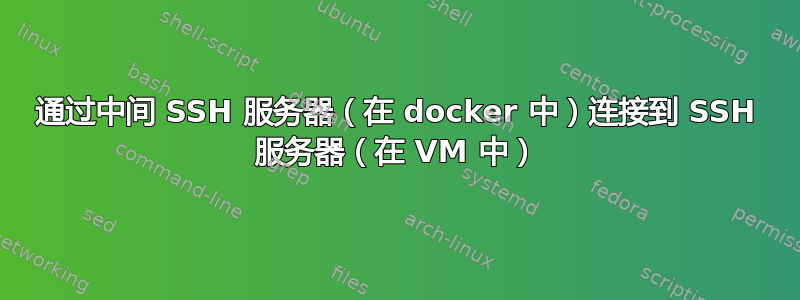 通过中间 SSH 服务器（在 docker 中）连接到 SSH 服务器（在 VM 中）