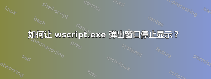 如何让 wscript.exe 弹出窗口停止显示？