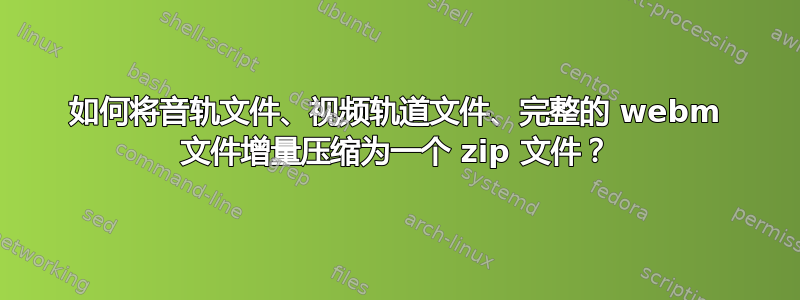 如何将音轨文件、视频轨道文件、完整的 webm 文件增量压缩为一个 zip 文件？