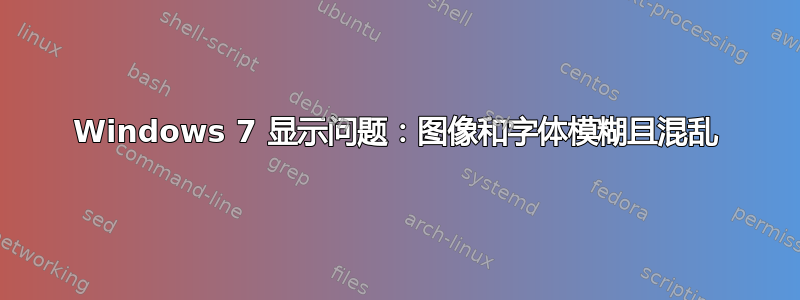 Windows 7 显示问题：图像和字体模糊且混乱