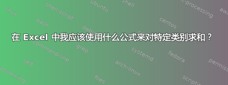 在 Excel 中我应该使用什么公式来对特定类别求和？