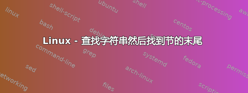 Linux - 查找字符串然后找到节的末尾