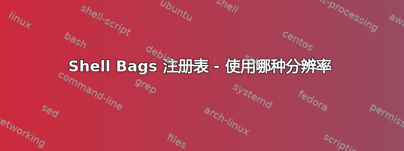 Shell Bags 注册表 - 使用哪种分辨率