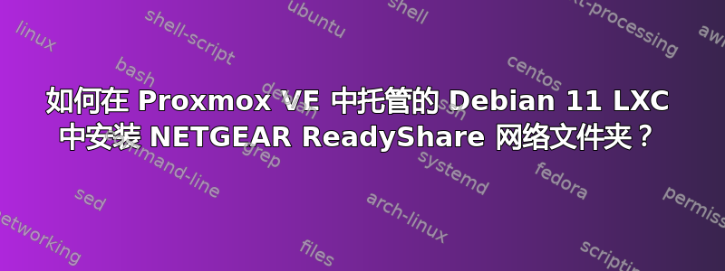 如何在 Proxmox VE 中托管的 Debian 11 LXC 中安装 NETGEAR ReadyShare 网络文件夹？