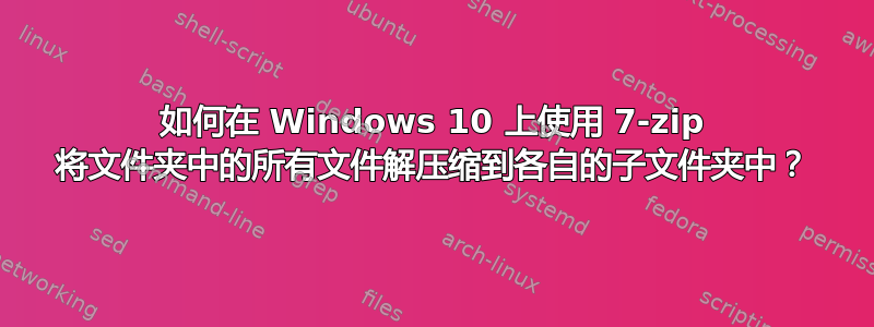 如何在 Windows 10 上使用 7-zip 将文件夹中的所有文件解压缩到各自的子文件夹中？