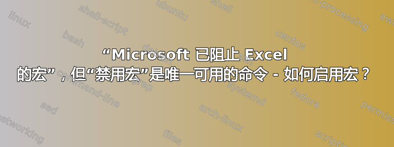 “Microsoft 已阻止 Excel 的宏”，但“禁用宏”是唯一可用的命令 - 如何启用宏？