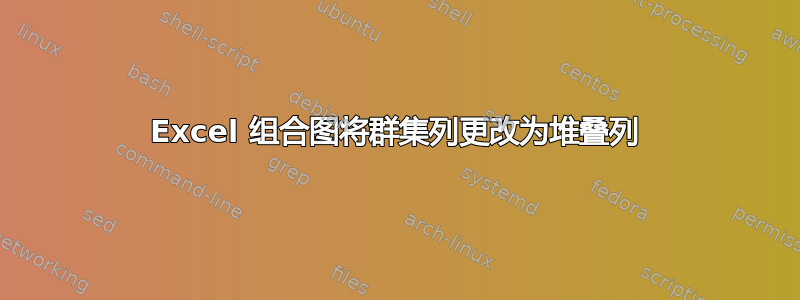 Excel 组合图将群集列更改为堆叠列