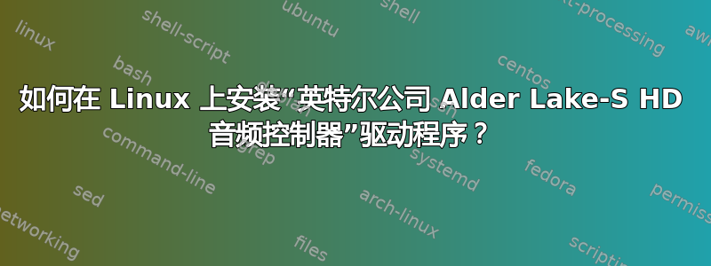 如何在 Linux 上安装“英特尔公司 Alder Lake-S HD 音频控制器”驱动程序？