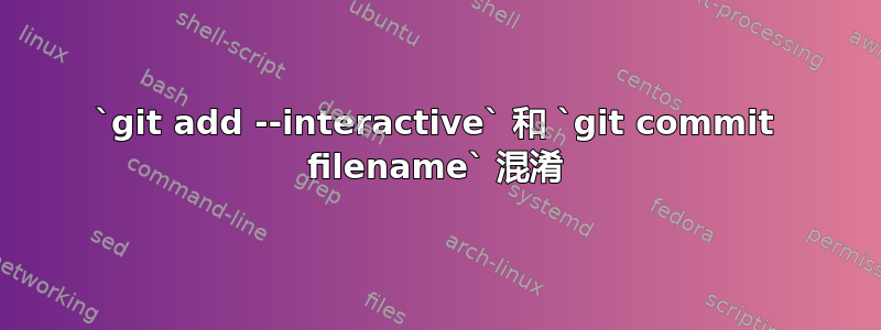 `git add --interactive` 和 `git commit filename` 混淆