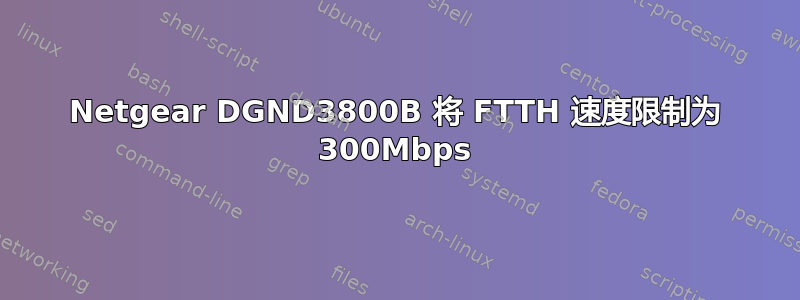 Netgear DGND3800B 将 FTTH 速度限制为 300Mbps