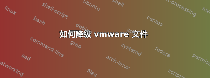 如何降级 vmware 文件