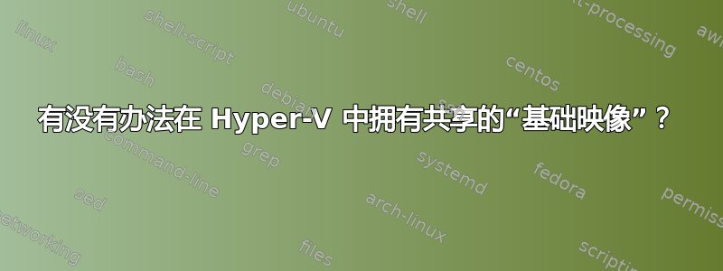 有没有办法在 Hyper-V 中拥有共享的“基础映像”？