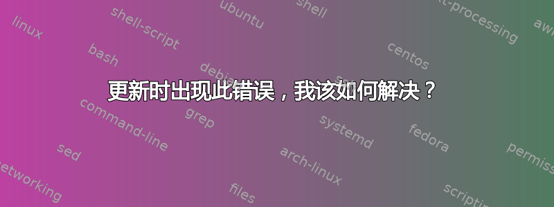 更新时出现此错误，我该如何解决？