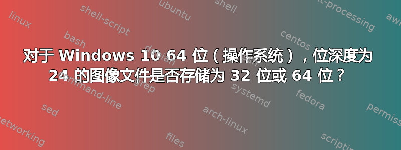 对于 Windows 10 64 位（操作系统），位深度为 24 的图像文件是否存储为 32 位或 64 位？