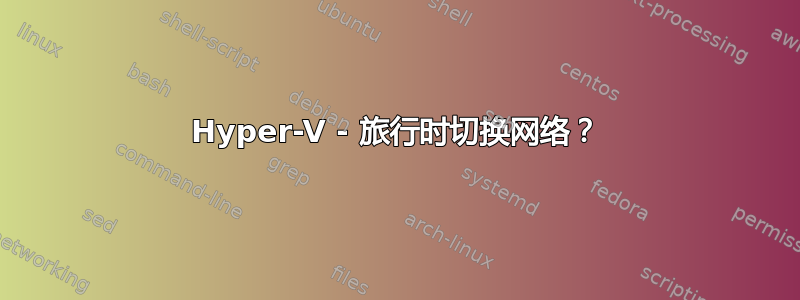 Hyper-V - 旅行时切换网络？