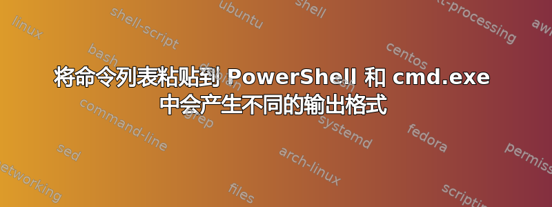 将命令列表粘贴到 PowerShell 和 cmd.exe 中会产生不同的输出格式