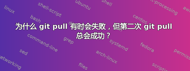 为什么 git pull 有时会失败，但第二次 git pull 总会成功？