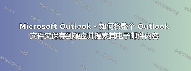 Microsoft Outlook - 如何将整个 Outlook 文件夹保存到硬盘并搜索其电子邮件内容