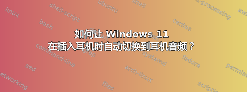 如何让 Windows 11 在插入耳机时自动切换到耳机音频？