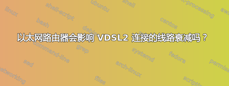 以太网路由器会影响 VDSL2 连接的线路衰减吗？