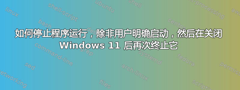 如何停止程序运行，除非用户明确启动，然后在关闭 Windows 11 后再次终止它