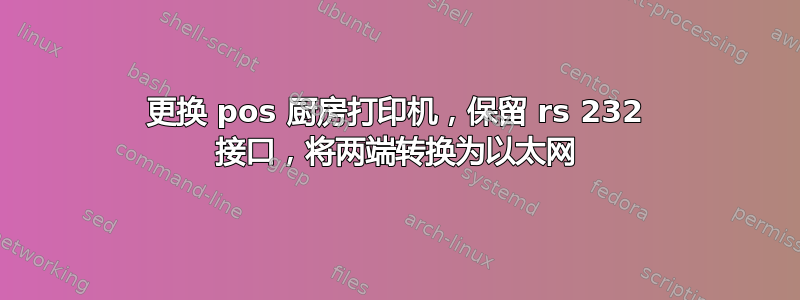 更换 pos 厨房打印机，保留 rs 232 接口，将两端转换为以太网