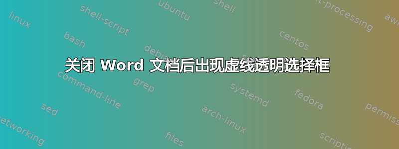 关闭 Word 文档后出现虚线透明选择框