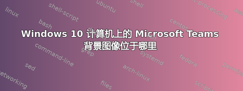 Windows 10 计算机上的 Microsoft Teams 背景图像位于哪里