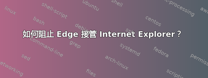 如何阻止 Edge 接管 Internet Explorer？