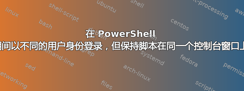 在 PowerShell 脚本期间以不同的用户身份登录，但保持脚本在同一个控制台窗口上运行