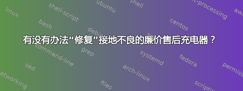 有没有办法“修复”接地不良的廉价售后充电器？