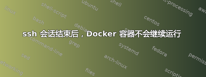 ssh 会话结束后，Docker 容器不会继续运行