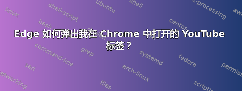 Edge 如何弹出我在 Chrome 中打开的 YouTube 标签？