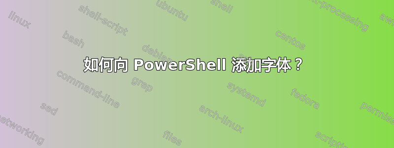 如何向 PowerShell 添加字体？