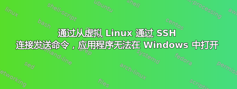 通过从虚拟 Linux 通过 SSH 连接发送命令，应用程序无法在 Windows 中打开