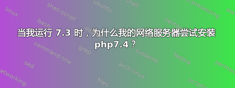 当我运行 7.3 时，为什么我的网络服务器尝试安装 php7.4？